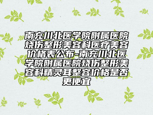 南充川北医学院附属医院烧伤整形美容科医疗美容价格表公布-南充川北医学院附属医院烧伤整形美容科精灵耳整容价格是否更便宜
