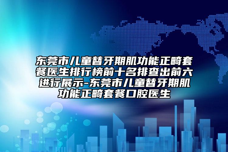 东莞市儿童替牙期肌功能正畸套餐医生排行榜前十名排查出前六进行展示-东莞市儿童替牙期肌功能正畸套餐口腔医生