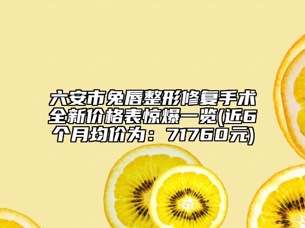 六安市兔唇整形修复手术全新价格表惊爆一览(近6个月均价为：71760元)