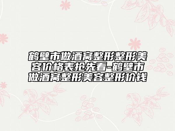 鹤壁市做酒窝整形整形美容价格表抢先看-鹤壁市做酒窝整形美容整形价钱