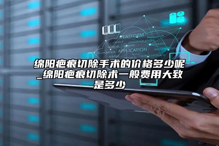 绵阳疤痕切除手术的价格多少呢_绵阳疤痕切除术一般费用大致是多少