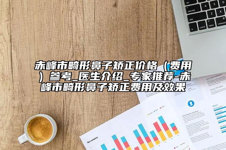 赤峰市畸形鼻子矫正价格（费用）参考_医生介绍_专家推荐-赤峰市畸形鼻子矫正费用及效果
