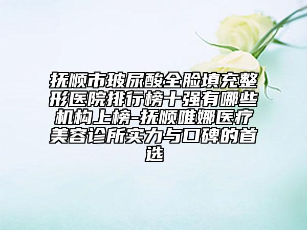 抚顺市玻尿酸全脸填充整形医院排行榜十强有哪些机构上榜-抚顺唯娜医疗美容诊所实力与口碑的首选