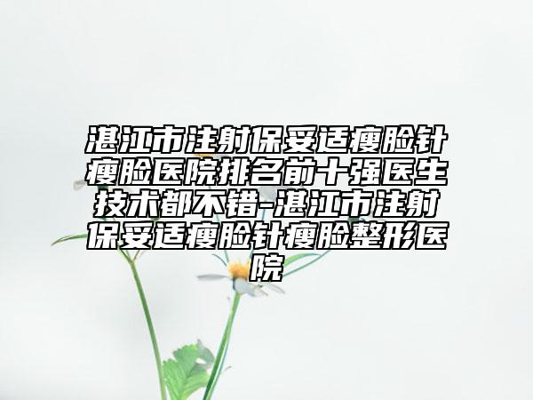 湛江市注射保妥适瘦脸针瘦脸医院排名前十强医生技术都不错-湛江市注射保妥适瘦脸针瘦脸整形医院