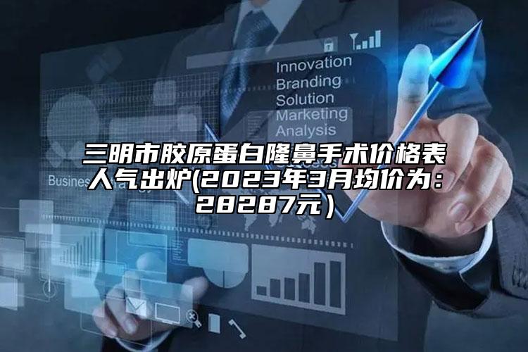 三明市胶原蛋白隆鼻手术价格表人气出炉(2023年3月均价为：28287元）