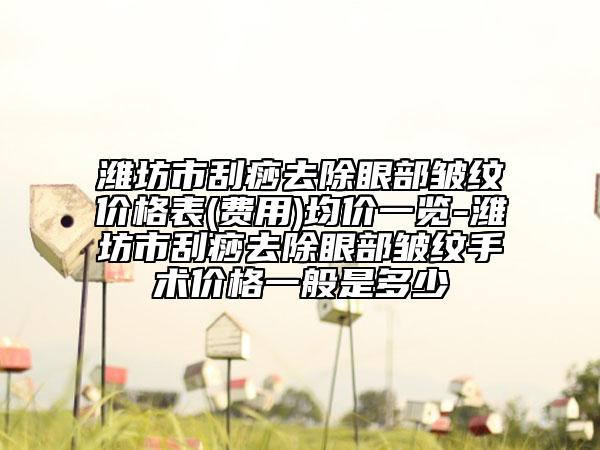 潍坊市刮痧去除眼部皱纹价格表(费用)均价一览-潍坊市刮痧去除眼部皱纹手术价格一般是多少