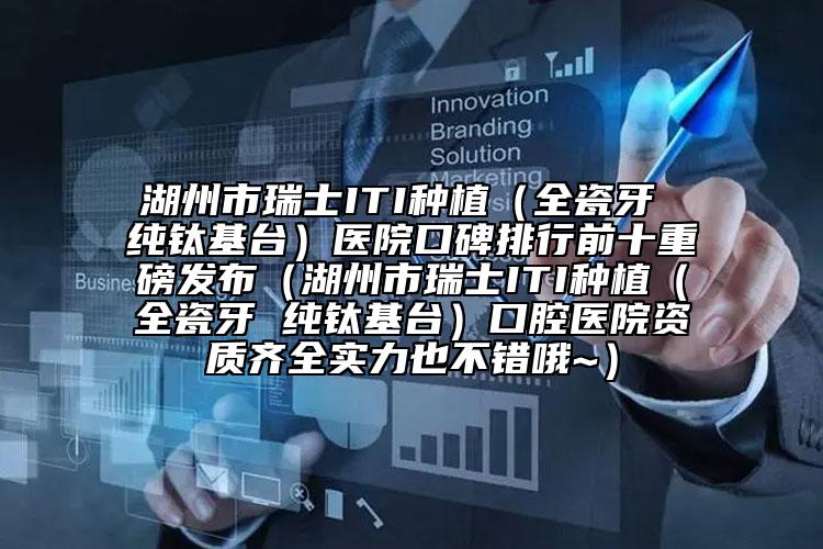 湖州市瑞士ITI种植（全瓷牙 纯钛基台）医院口碑排行前十重磅发布（湖州市瑞士ITI种植（全瓷牙 纯钛基台）口腔医院资质齐全实力也不错哦~）