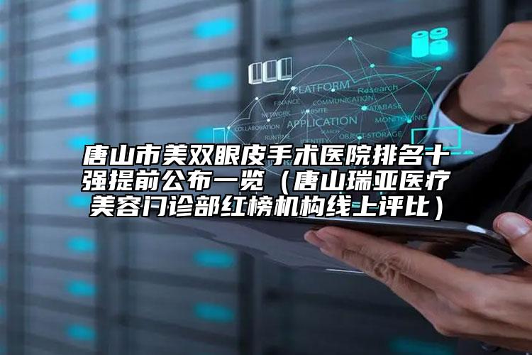 唐山市美双眼皮手术医院排名十强提前公布一览（唐山瑞亚医疗美容门诊部红榜机构线上评比）
