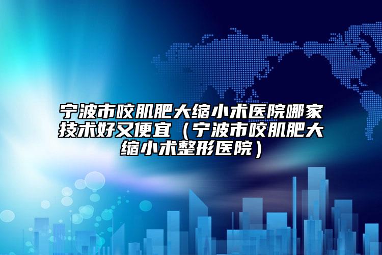 宁波市咬肌肥大缩小术医院哪家技术好又便宜（宁波市咬肌肥大缩小术整形医院）