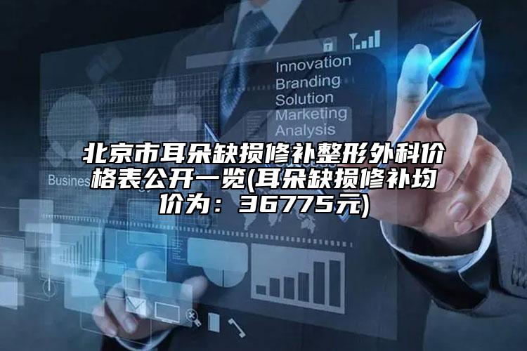 北京市耳朵缺损修补整形外科价格表公开一览(耳朵缺损修补均价为：36775元)