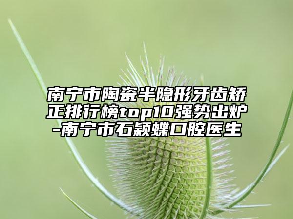 南宁市陶瓷半隐形牙齿矫正排行榜top10强势出炉-南宁市石颖蝶口腔医生