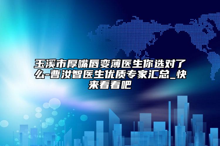 玉溪市厚嘴唇变薄医生你选对了么-曹汝智医生优质专家汇总_快来看看吧