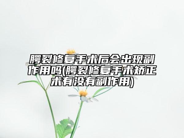 腭裂修复手术后会出现副作用吗(腭裂修复手术矫正术有没有副作用)