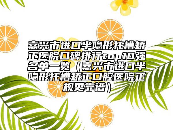 嘉兴市进口半隐形托槽矫正医院口碑排行top10强名单一览（嘉兴市进口半隐形托槽矫正口腔医院正规更靠谱）