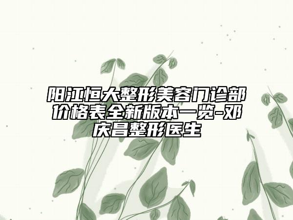 阳江恒大整形美容门诊部价格表全新版本一览-邓庆昌整形医生