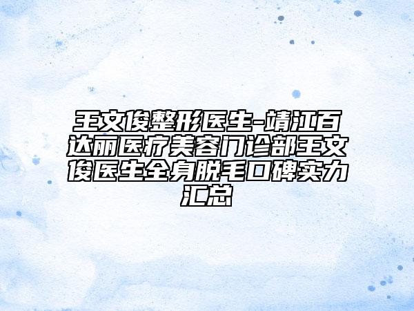 王文俊整形医生-靖江百达丽医疗美容门诊部王文俊医生全身脱毛口碑实力汇总