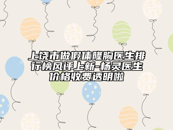 上饶市做假体隆胸医生排行榜风评上新-杨灵医生价格收费透明啦