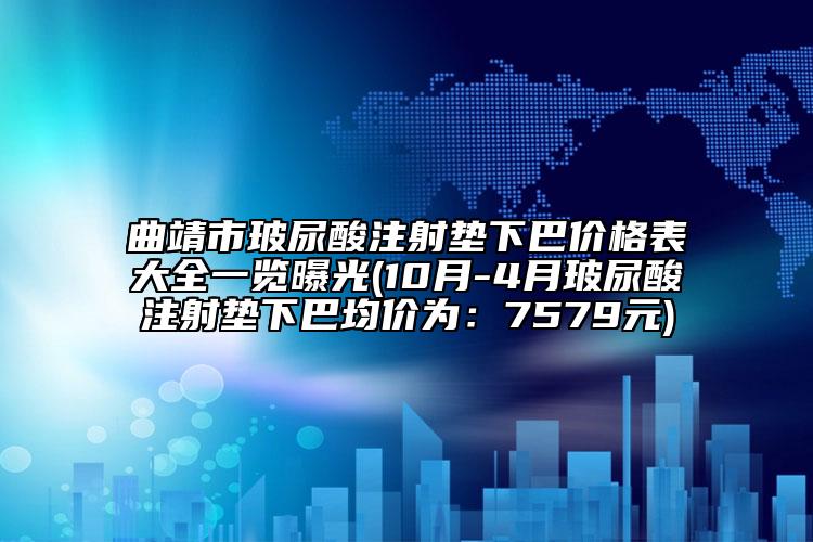 曲靖市玻尿酸注射垫下巴价格表大全一览曝光(10月-4月玻尿酸注射垫下巴均价为：7579元)