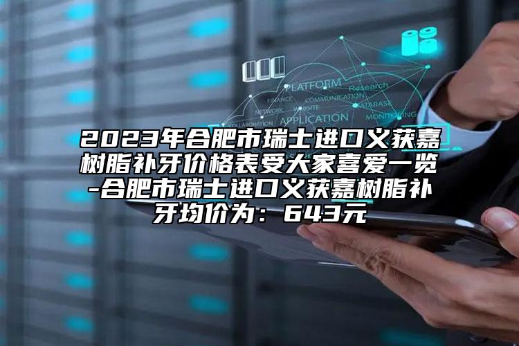 2023年合肥市瑞士进口义获嘉树脂补牙价格表受大家喜爱一览-合肥市瑞士进口义获嘉树脂补牙均价为：643元
