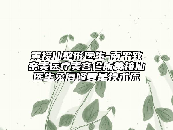 黄接仙整形医生-南平致奈美医疗美容诊所黄接仙医生兔唇修复是技术流