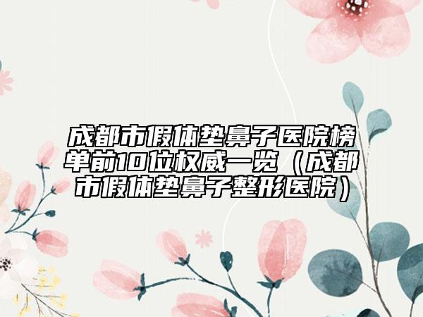 成都市假体垫鼻子医院榜单前10位权威一览（成都市假体垫鼻子整形医院）