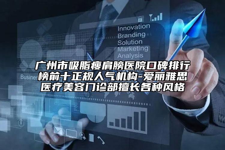 广州市吸脂瘦肩膀医院口碑排行榜前十正规人气机构-爱丽雅思医疗美容门诊部擅长各种风格