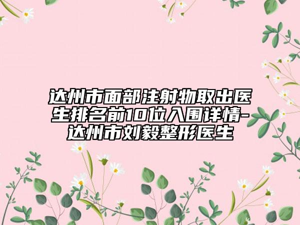 达州市面部注射物取出医生排名前10位入围详情-达州市刘毅整形医生