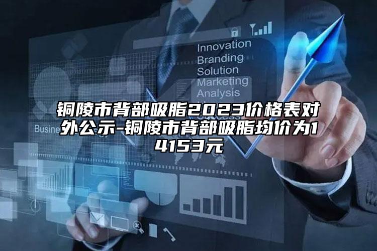 铜陵市背部吸脂2023价格表对外公示-铜陵市背部吸脂均价为14153元