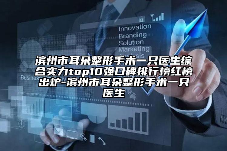 滨州市耳朵整形手术一只医生综合实力top10强口碑排行榜红榜出炉-滨州市耳朵整形手术一只医生