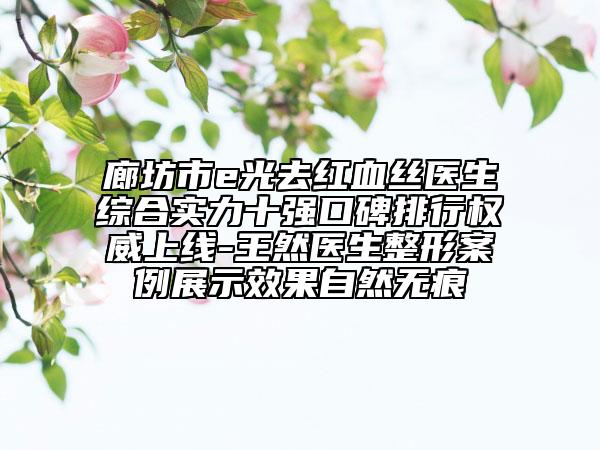 廊坊市e光去红血丝医生综合实力十强口碑排行权威上线-王然医生整形案例展示效果自然无痕