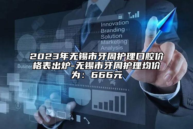 2023年无锡市牙周护理口腔价格表出炉-无锡市牙周护理均价为：666元