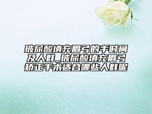 玻尿酸填充眉弓的手时间及人群_玻尿酸填充眉弓矫正手术适合哪些人群呢