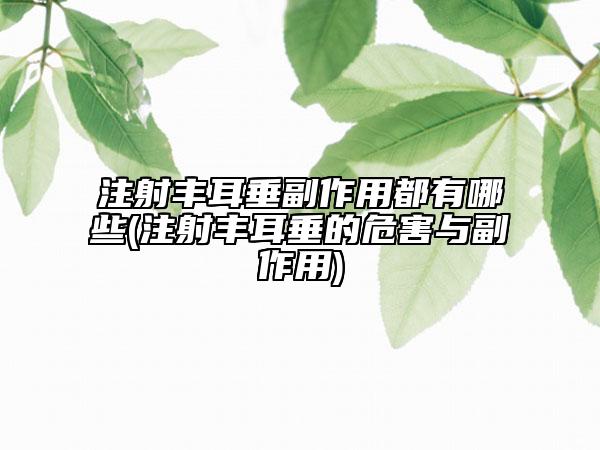 注射丰耳垂副作用都有哪些(注射丰耳垂的危害与副作用)