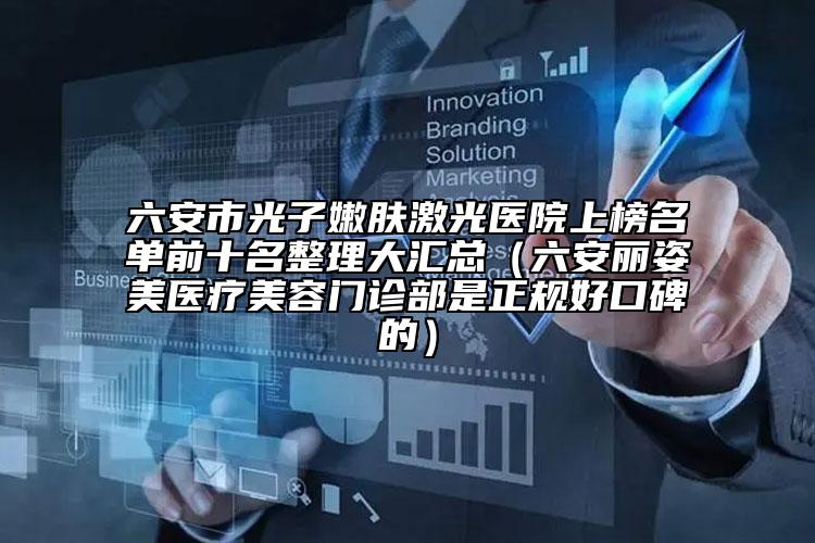 六安市光子嫩肤激光医院上榜名单前十名整理大汇总（六安丽姿美医疗美容门诊部是正规好口碑的）