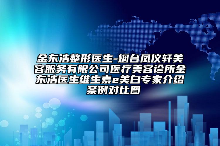 金东浩整形医生-烟台凤仪轩美容服务有限公司医疗美容诊所金东浩医生维生素e美白专家介绍 案例对比图