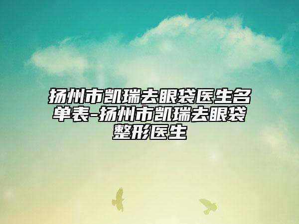 扬州市凯瑞去眼袋医生名单表-扬州市凯瑞去眼袋整形医生
