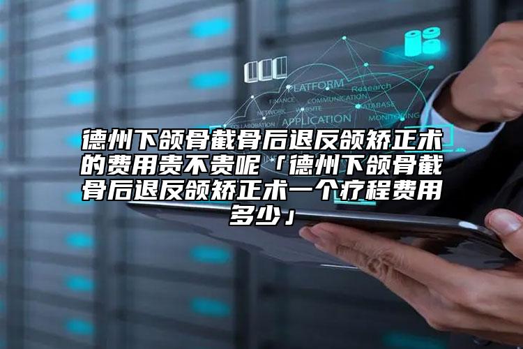 德州下颌骨截骨后退反颌矫正术的费用贵不贵呢「德州下颌骨截骨后退反颌矫正术一个疗程费用多少」