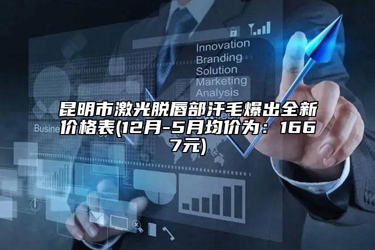 昆明市激光脱唇部汗毛爆出全新价格表(12月-5月均价为：1667元)