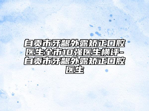 自贡市牙龈外露矫正口腔医生全市10强医生横评-自贡市牙龈外露矫正口腔医生