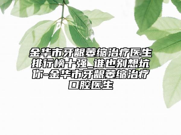 金华市牙龈萎缩治疗医生排行榜十强_谁也别想坑你-金华市牙龈萎缩治疗口腔医生