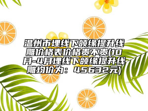 温州市埋线下颌缘提升线雕价格表价格贵不贵(10月-4月埋线下颌缘提升线雕均价为：45632元)