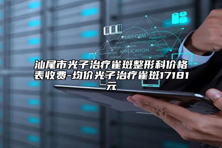 汕尾市光子治疗雀斑整形科价格表收费-均价光子治疗雀斑17181元