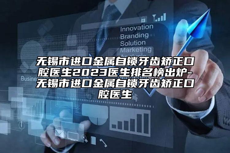 无锡市进口金属自锁牙齿矫正口腔医生2023医生排名榜出炉-无锡市进口金属自锁牙齿矫正口腔医生