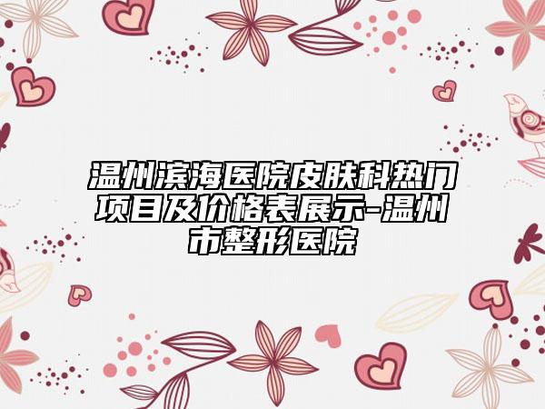 温州滨海医院皮肤科热门项目及价格表展示-温州市整形医院