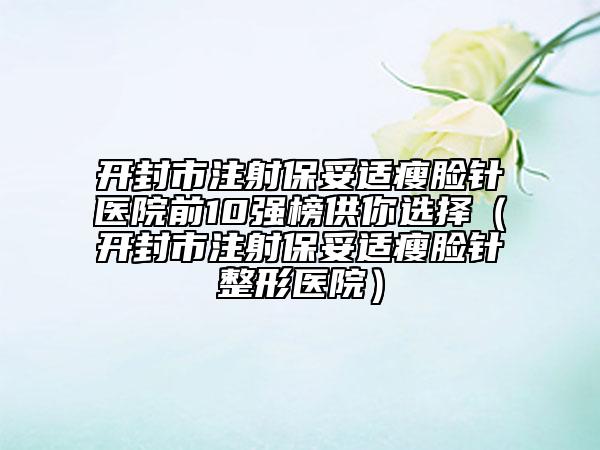 开封市注射保妥适瘦脸针医院前10强榜供你选择（开封市注射保妥适瘦脸针整形医院）