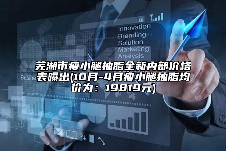 芜湖市瘦小腿抽脂全新内部价格表曝出(10月-4月瘦小腿抽脂均价为：19819元)