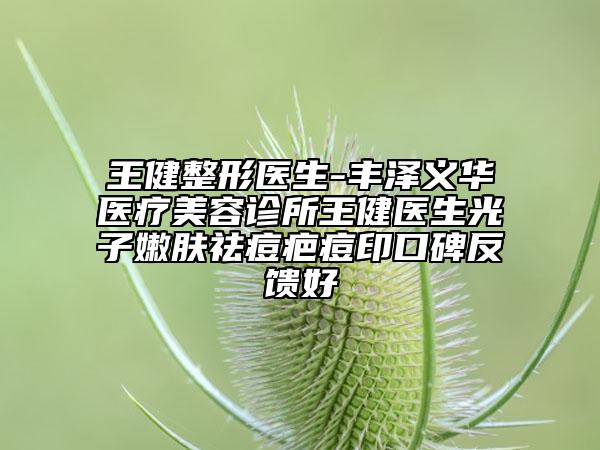 王健整形医生-丰泽义华医疗美容诊所王健医生光子嫩肤祛痘疤痘印口碑反馈好