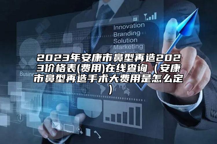 2023年安康市鼻型再造2023价格表(费用)在线查询（安康市鼻型再造手术大费用是怎么定）
