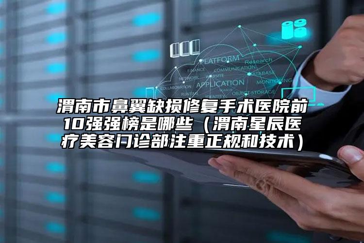 渭南市鼻翼缺损修复手术医院前10强强榜是哪些（渭南星辰医疗美容门诊部注重正规和技术）