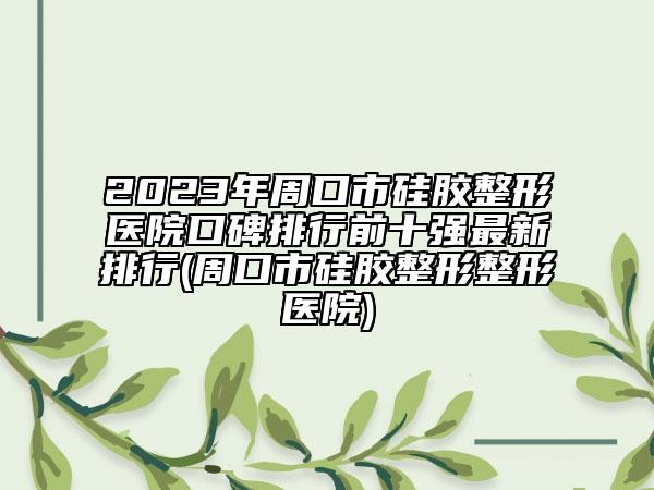 2023年周口市硅胶整形医院口碑排行前十强最新排行(周口市硅胶整形整形医院)